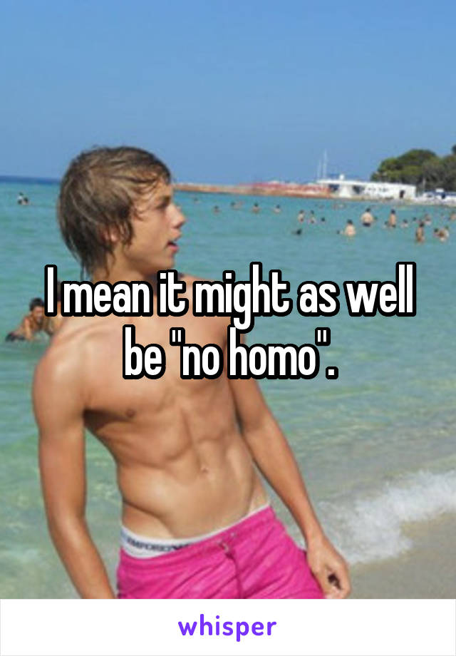 I mean it might as well be "no homo".