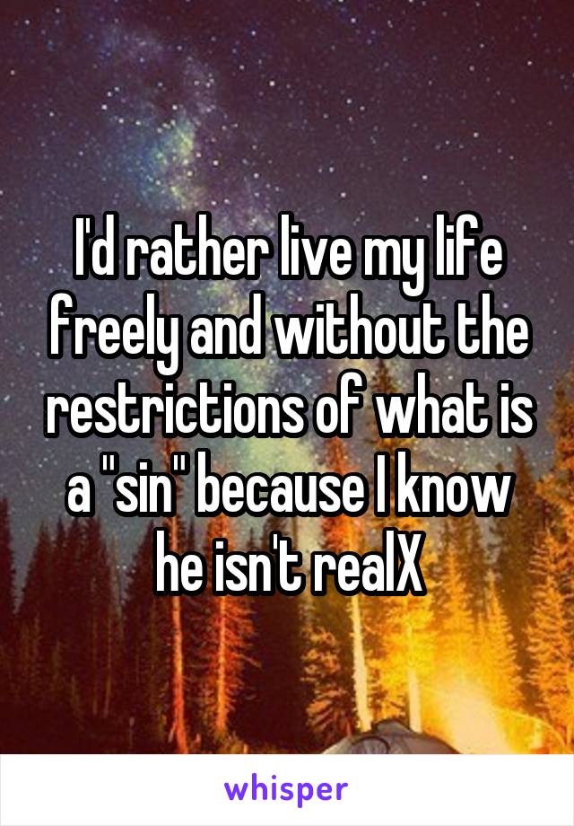 I'd rather live my life freely and without the restrictions of what is a "sin" because I know he isn't realX