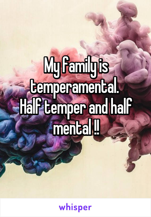 My family is temperamental. 
Half temper and half mental !!
