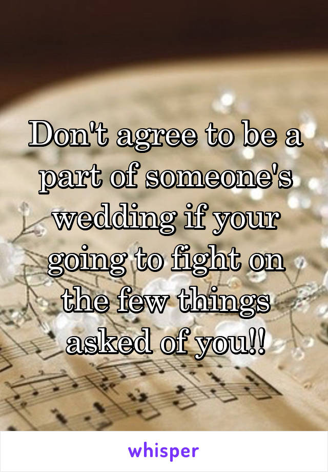 Don't agree to be a part of someone's wedding if your going to fight on the few things asked of you!!