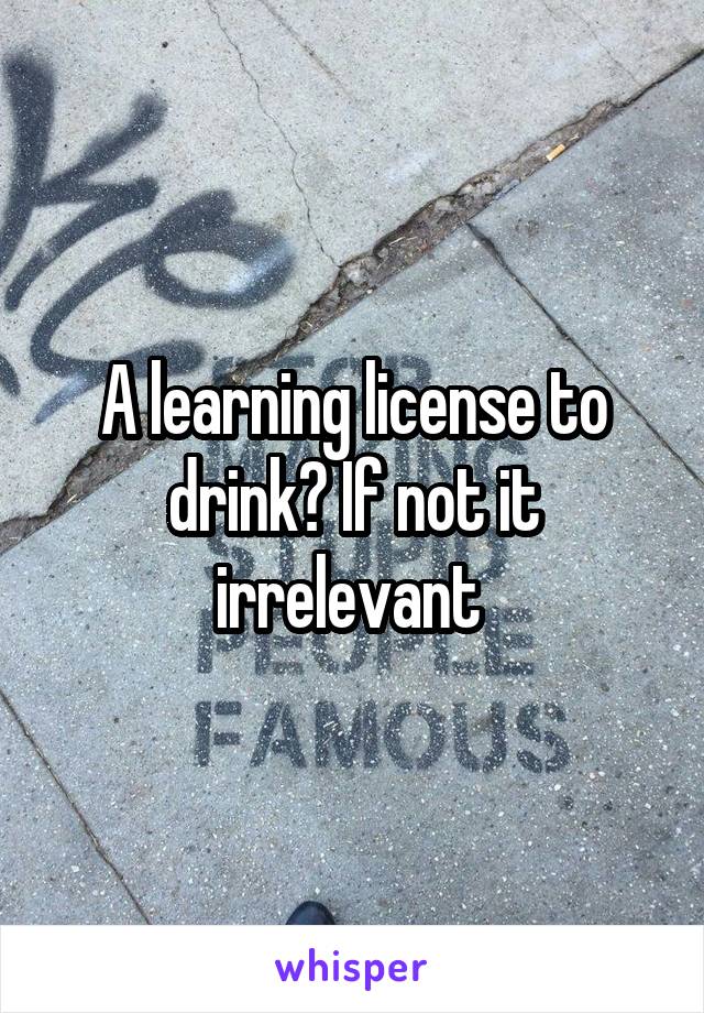 A learning license to drink? If not it irrelevant 