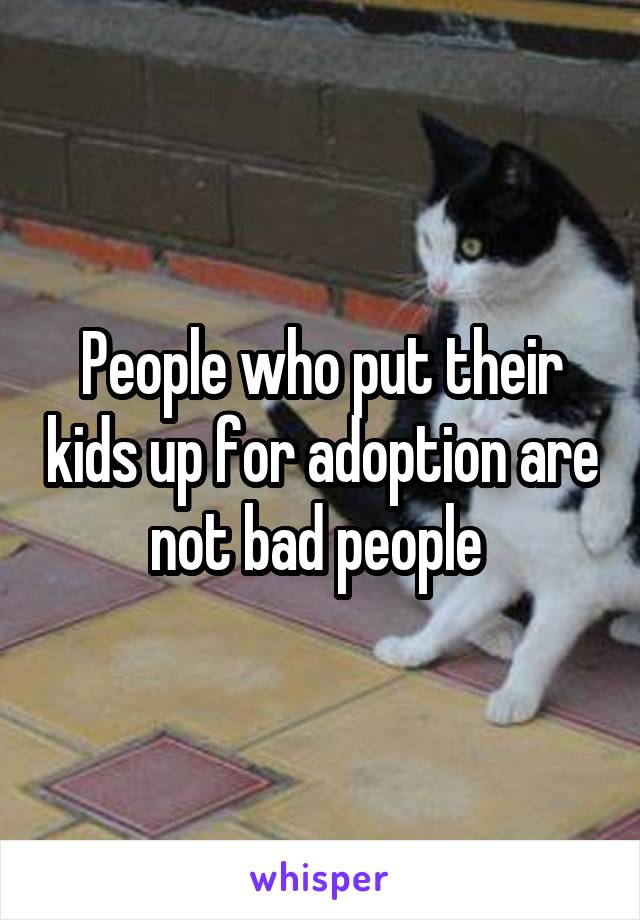 People who put their kids up for adoption are not bad people 