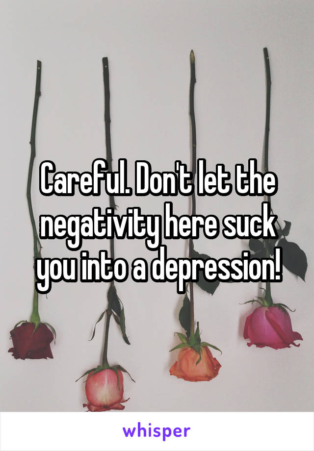 Careful. Don't let the negativity here suck you into a depression!