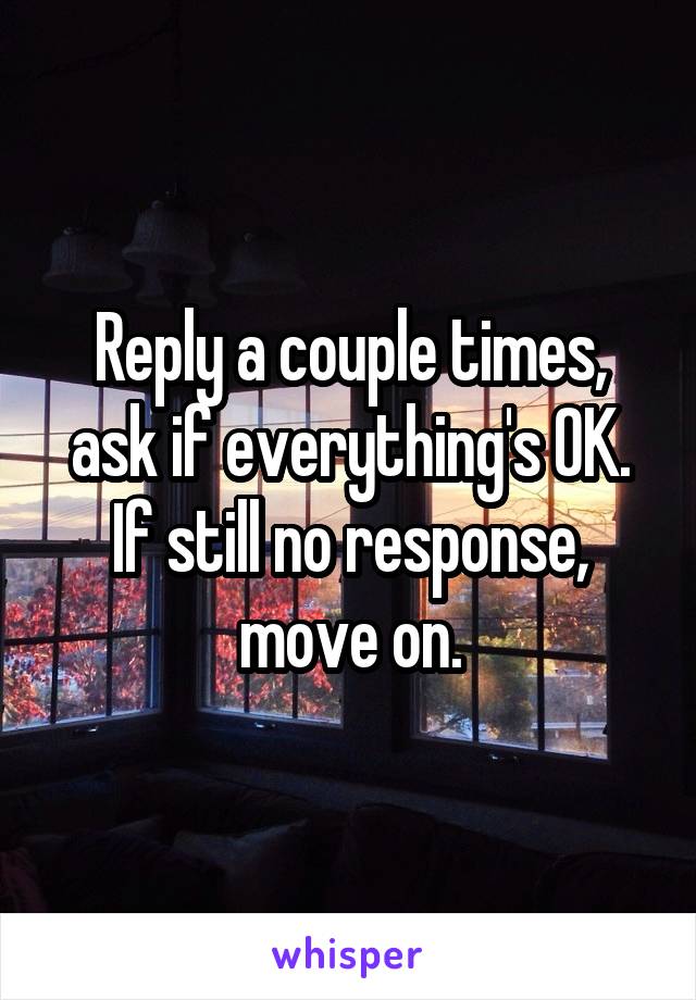 Reply a couple times, ask if everything's OK. If still no response, move on.