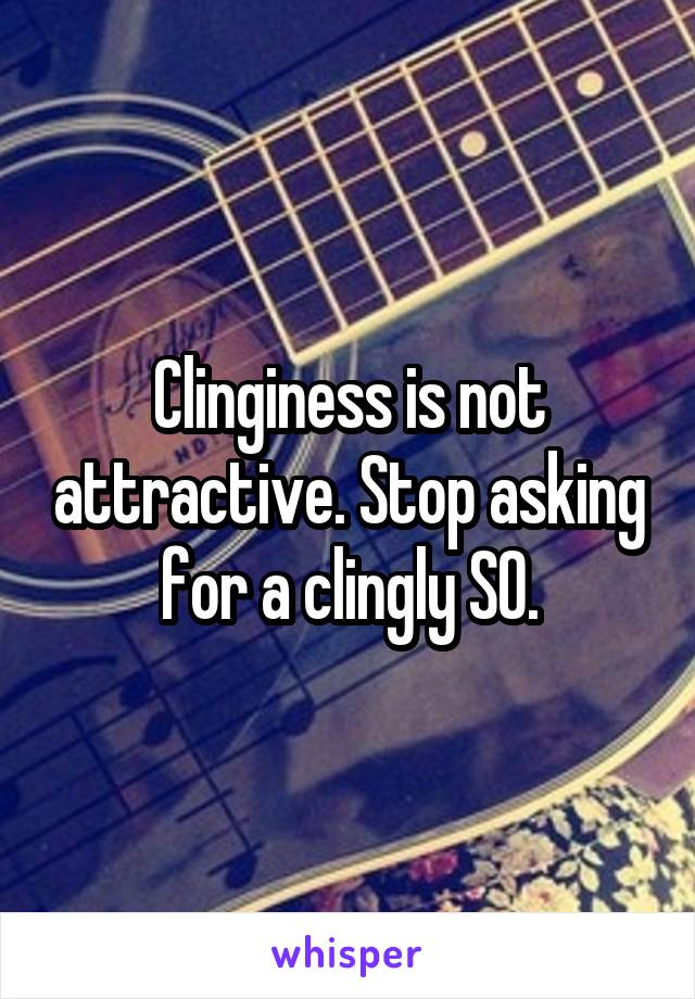 Clinginess is not attractive. Stop asking for a clingly SO.
