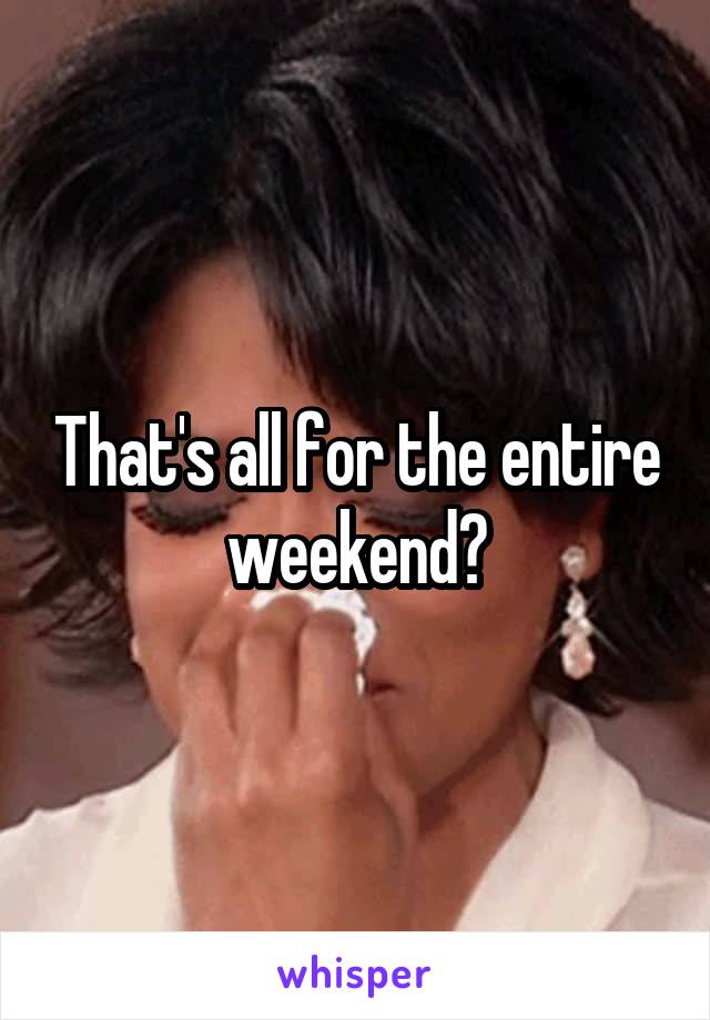 That's all for the entire weekend?