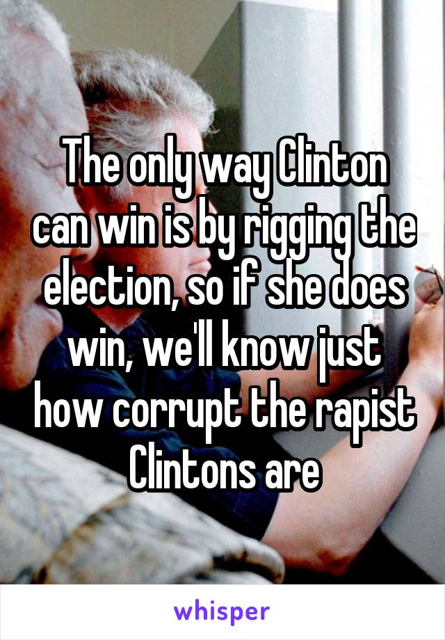 The only way Clinton can win is by rigging the election, so if she does win, we'll know just how corrupt the rapist Clintons are