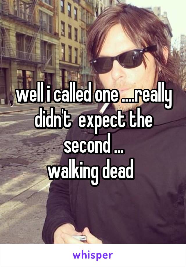 well i called one ....really didn't  expect the second ...
walking dead  