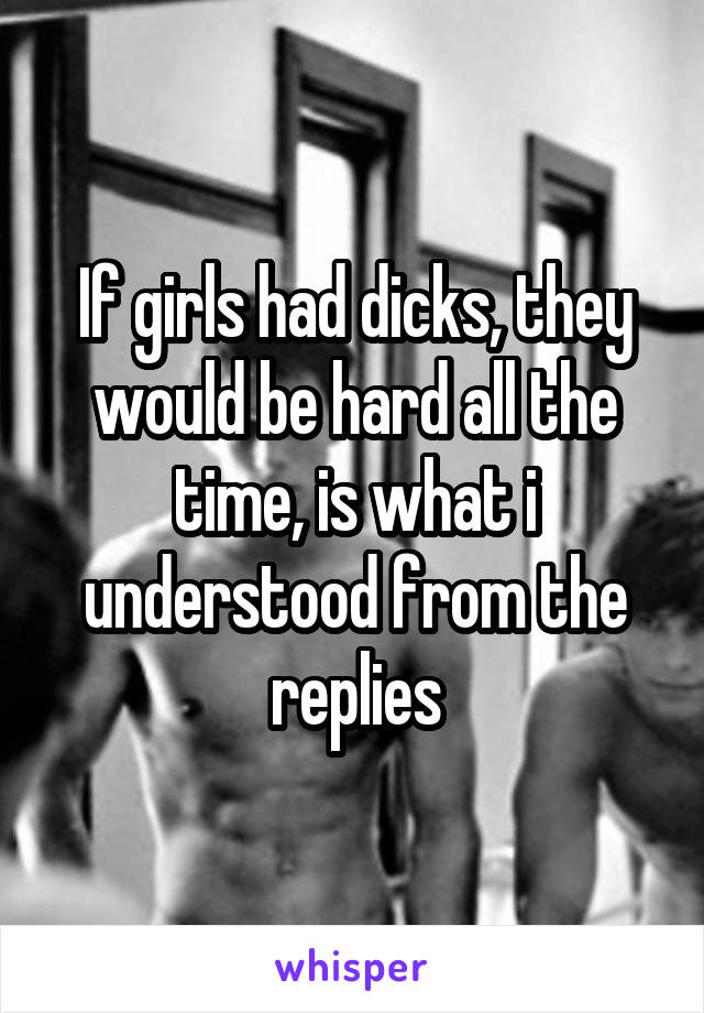 If girls had dicks, they would be hard all the time, is what i understood from the replies