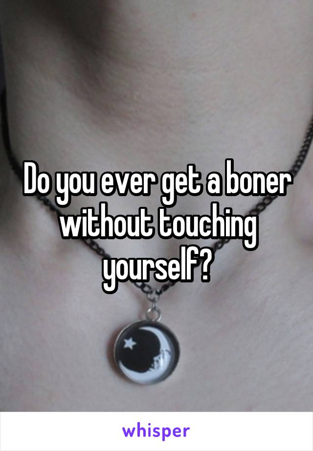 Do you ever get a boner without touching yourself?