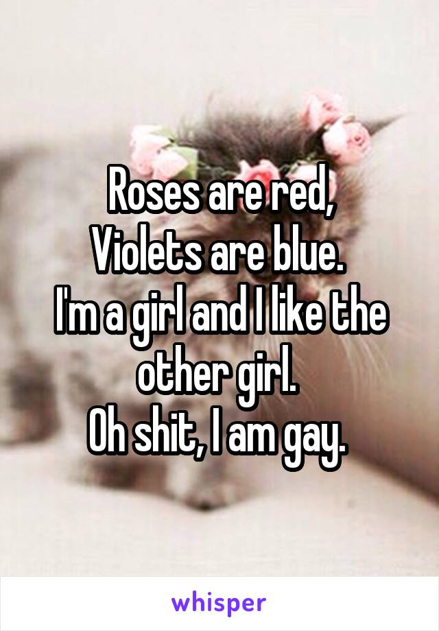 Roses are red,
Violets are blue. 
I'm a girl and I like the other girl. 
Oh shit, I am gay. 