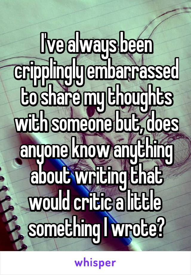 I've always been cripplingly embarrassed to share my thoughts with someone but, does anyone know anything about writing that would critic a little  something I wrote?