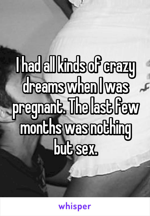 I had all kinds of crazy dreams when I was pregnant. The last few months was nothing but sex.