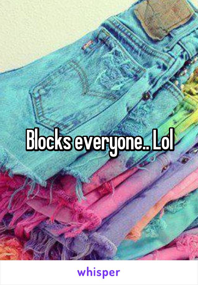 Blocks everyone.. Lol