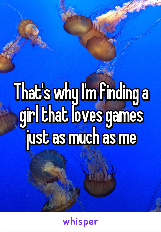 That's why I'm finding a girl that loves games just as much as me