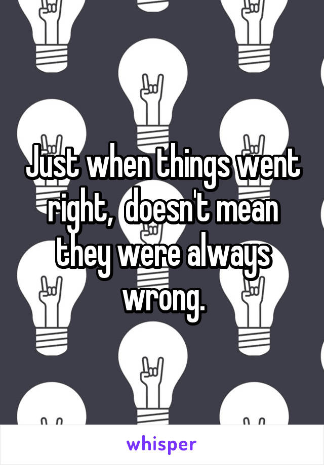 Just when things went right,  doesn't mean they were always wrong.