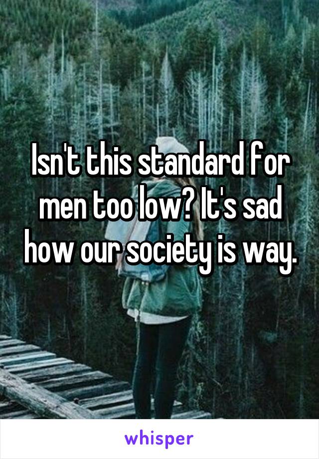 Isn't this standard for men too low? It's sad how our society is way. 
