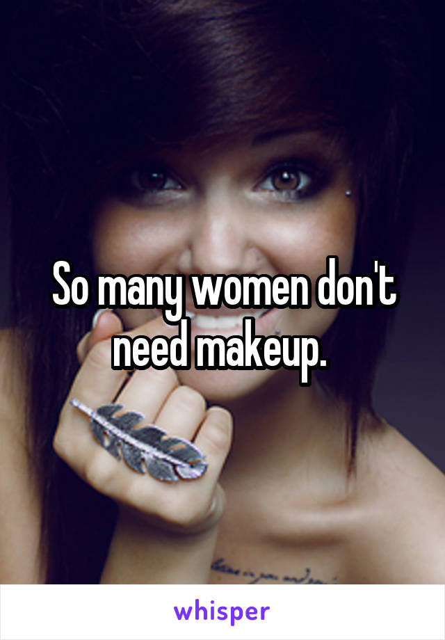 So many women don't need makeup. 