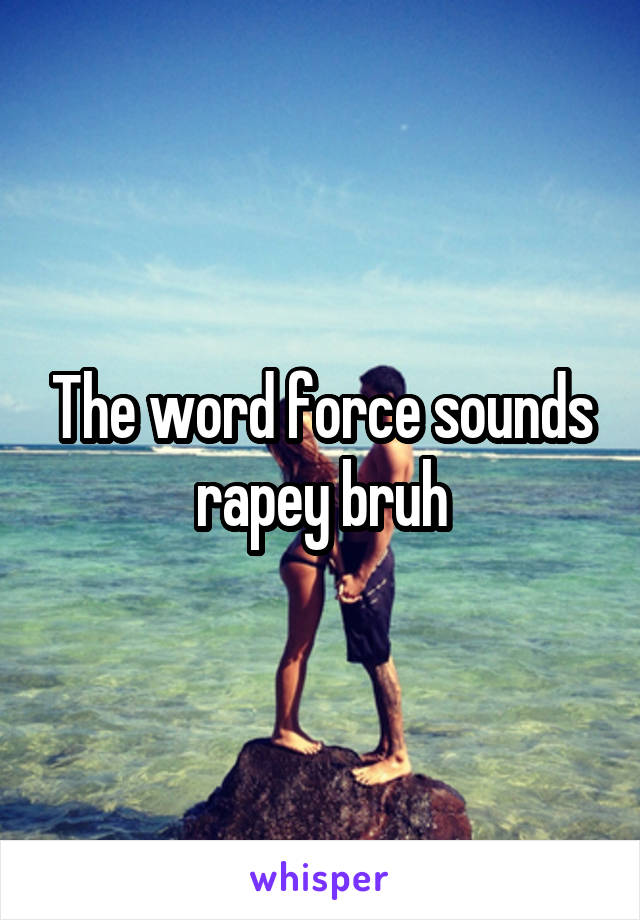 The word force sounds rapey bruh