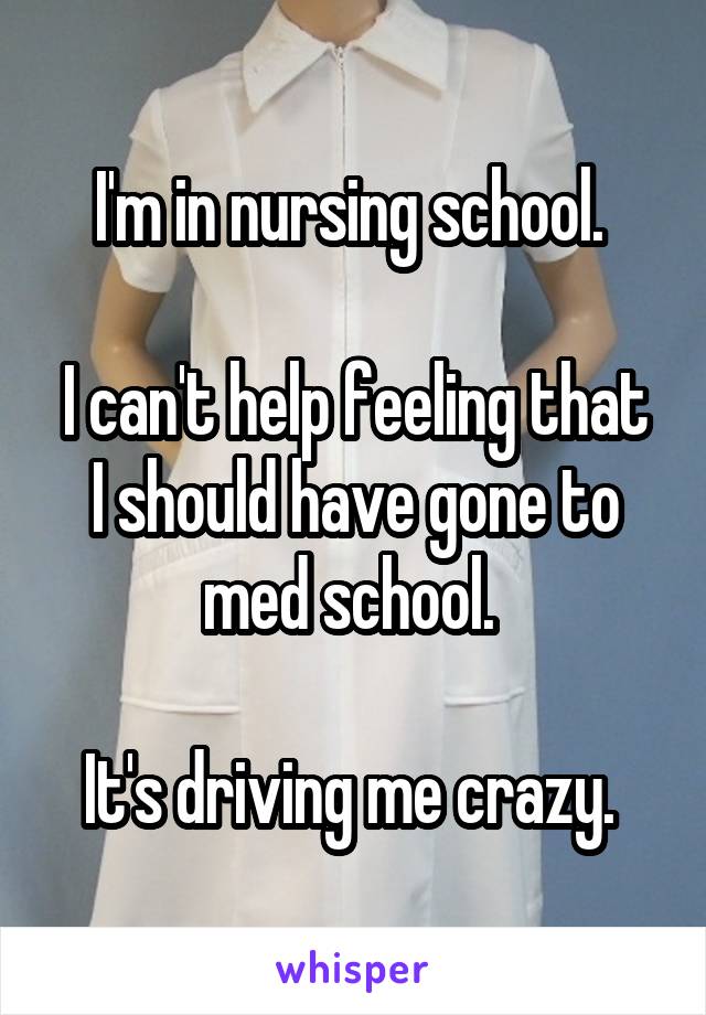 I'm in nursing school. 

I can't help feeling that I should have gone to med school. 

It's driving me crazy. 
