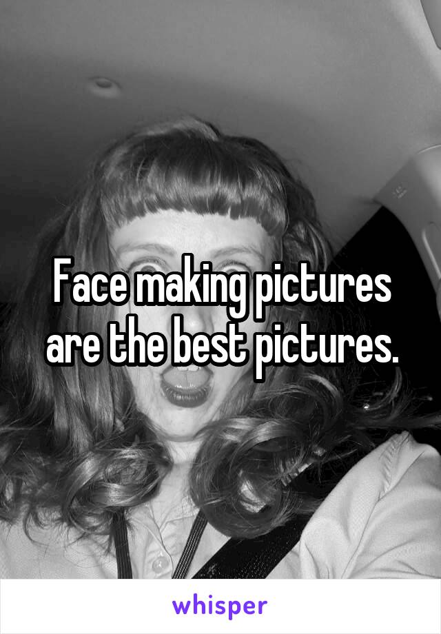 Face making pictures are the best pictures.