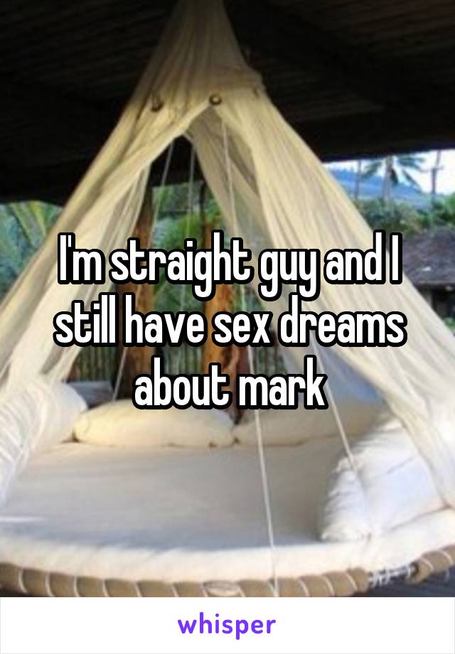 I'm straight guy and I still have sex dreams about mark