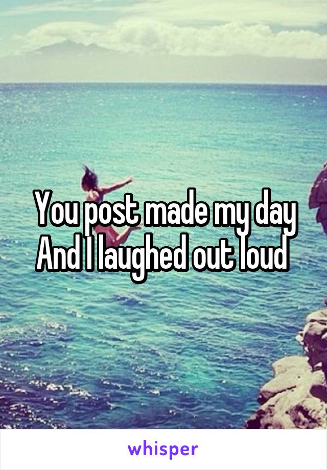 You post made my day And I laughed out loud 