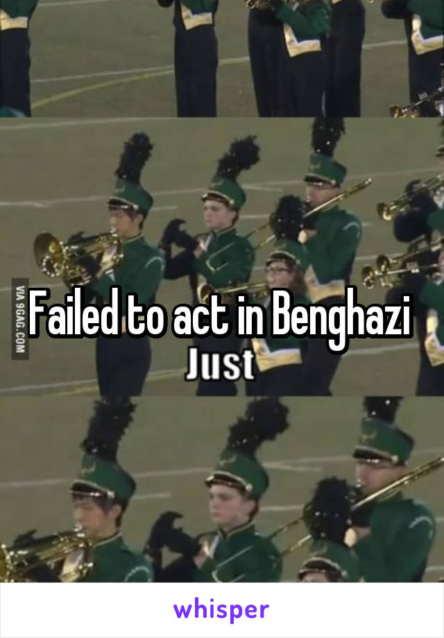 Failed to act in Benghazi 