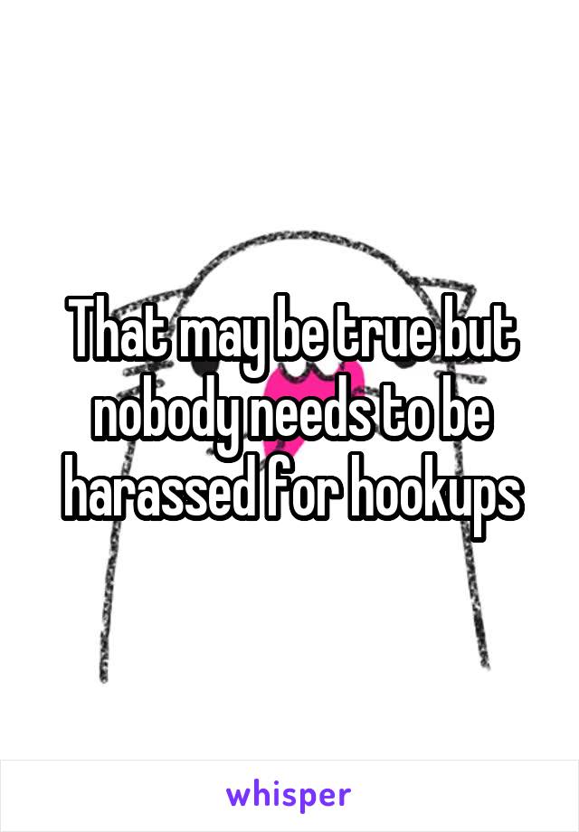 That may be true but nobody needs to be harassed for hookups