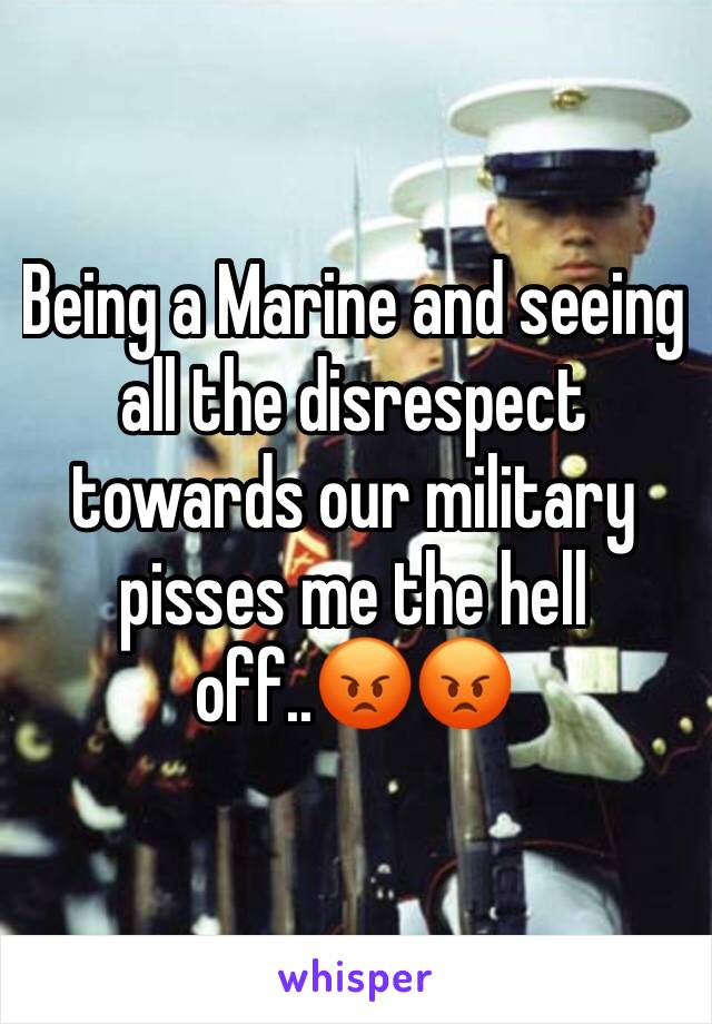 Being a Marine and seeing all the disrespect towards our military pisses me the hell off..😡😡