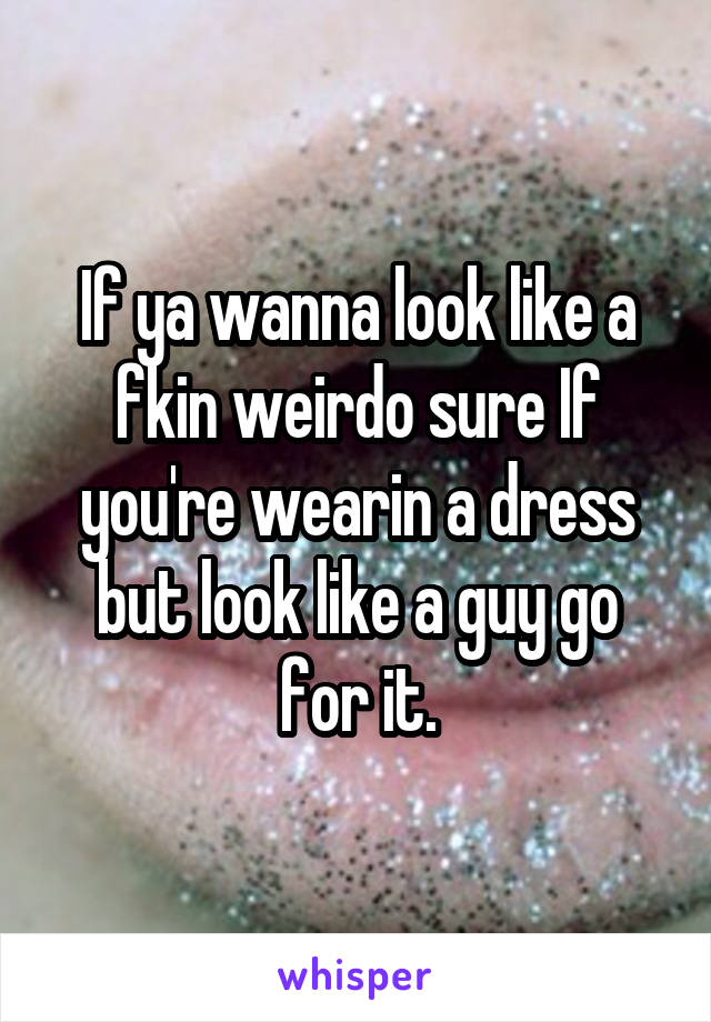 If ya wanna look like a fkin weirdo sure If you're wearin a dress but look like a guy go for it.