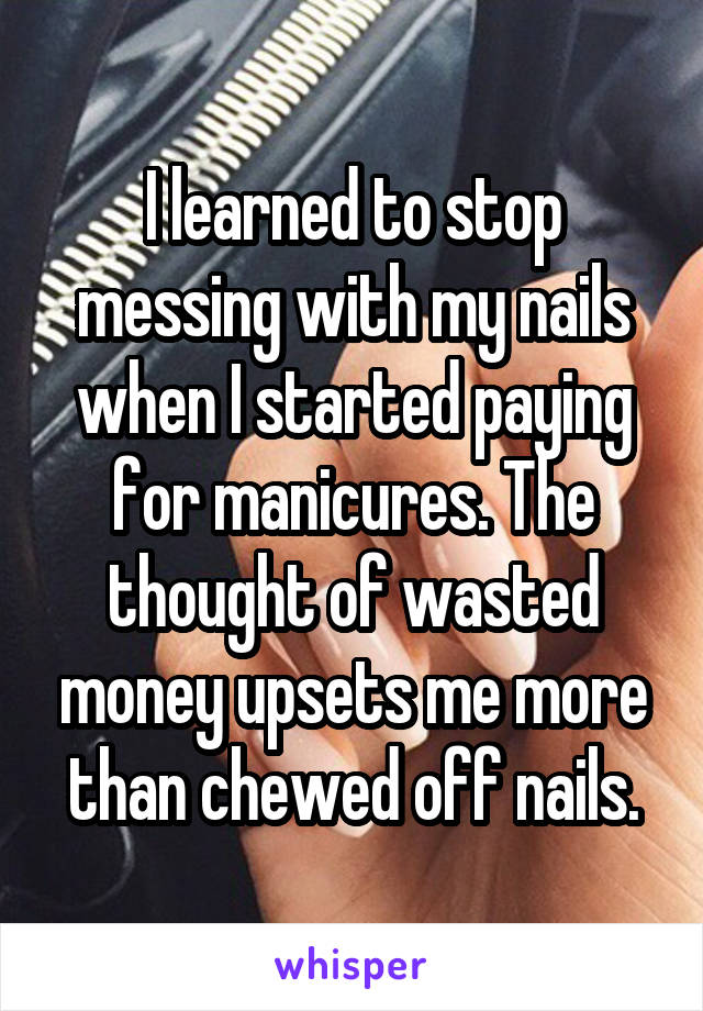 I learned to stop messing with my nails when I started paying for manicures. The thought of wasted money upsets me more than chewed off nails.