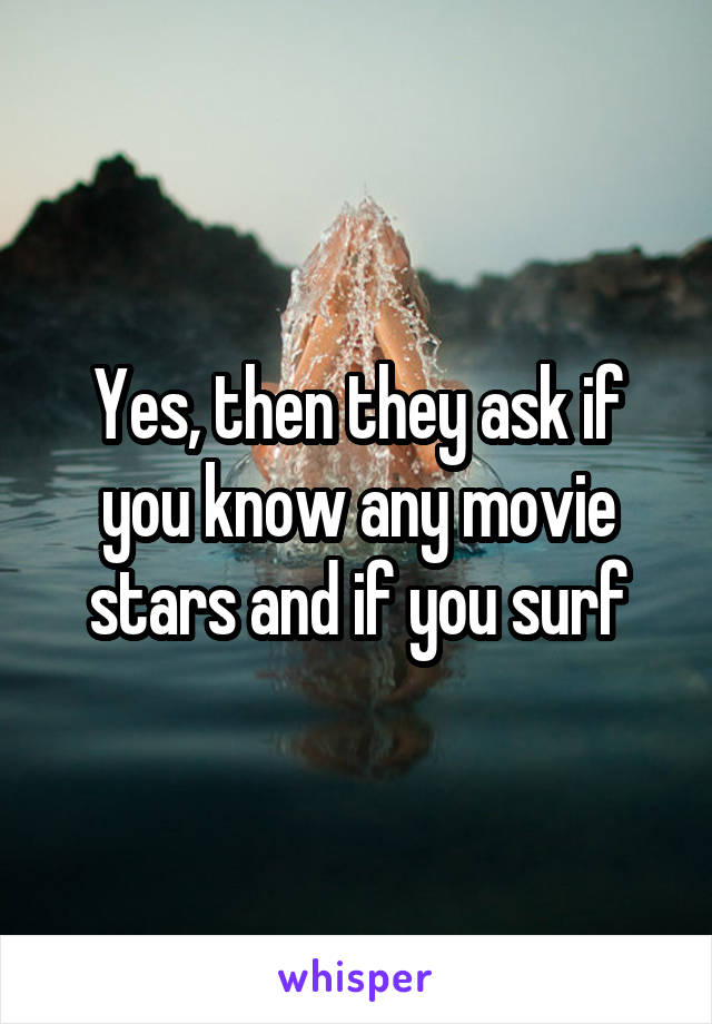 Yes, then they ask if you know any movie stars and if you surf