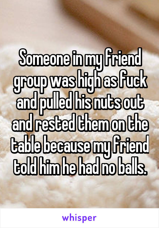 Someone in my friend group was high as fuck and pulled his nuts out and rested them on the table because my friend told him he had no balls.