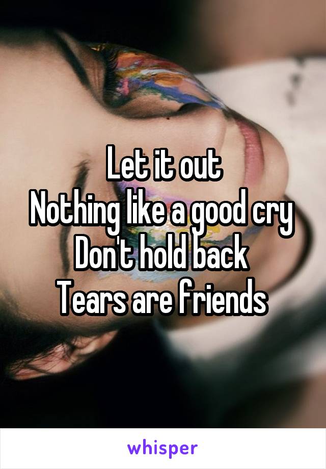 Let it out
Nothing like a good cry 
Don't hold back 
Tears are friends 