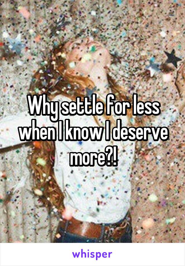 Why settle for less when I know I deserve more?!