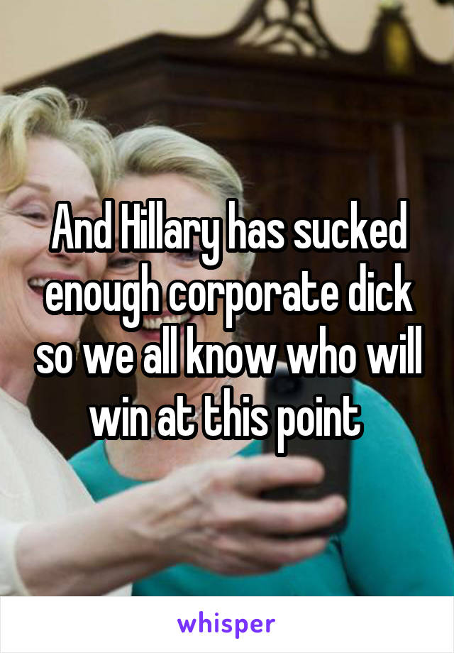 And Hillary has sucked enough corporate dick so we all know who will win at this point 