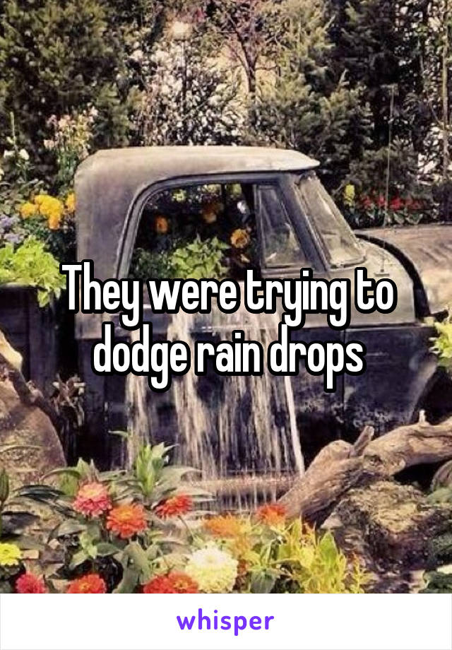 They were trying to dodge rain drops