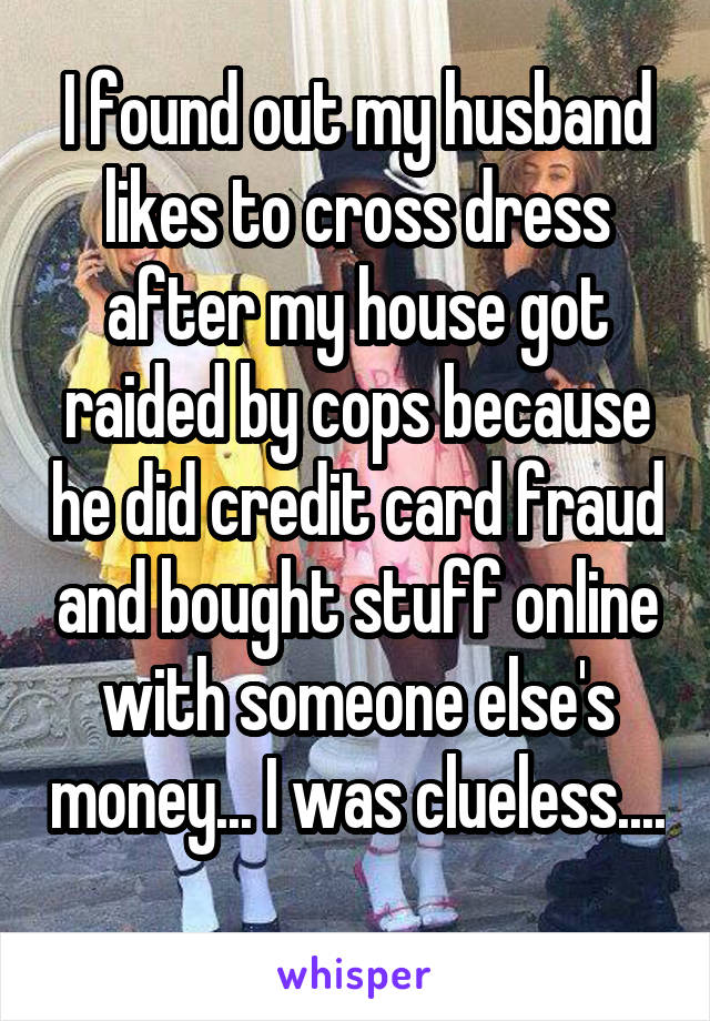 I found out my husband likes to cross dress after my house got raided by cops because he did credit card fraud and bought stuff online with someone else's money... I was clueless.... 