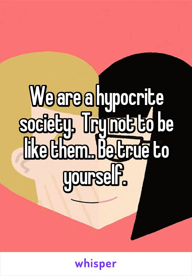 We are a hypocrite society.  Try not to be like them.. Be true to yourself. 