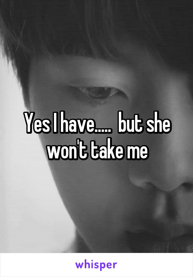 Yes I have.....  but she won't take me