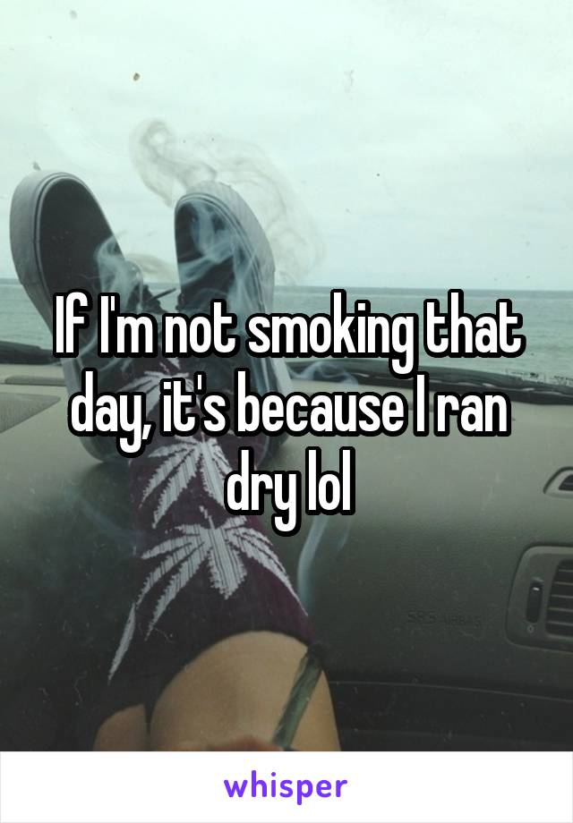 If I'm not smoking that day, it's because I ran dry lol