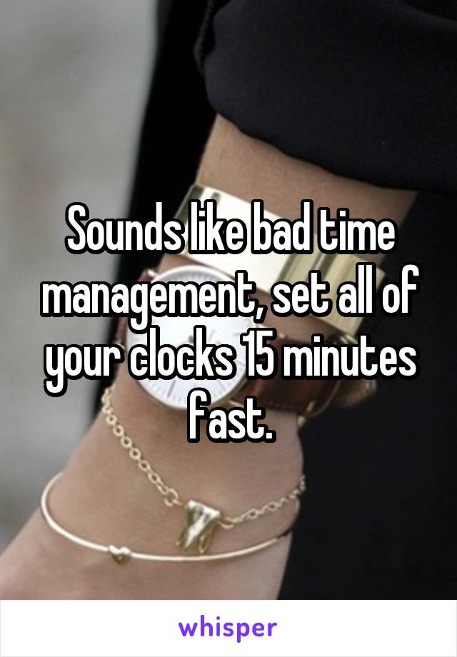 Sounds like bad time management, set all of your clocks 15 minutes fast.