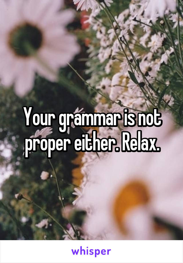 Your grammar is not proper either. Relax.