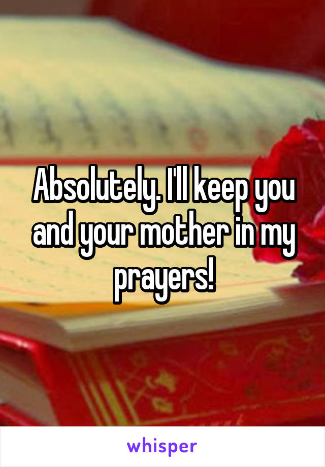 Absolutely. I'll keep you and your mother in my prayers!