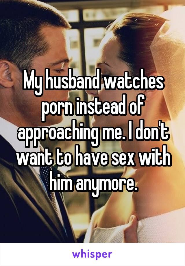My husband watches porn instead of approaching me. I don't want to have sex with him anymore.