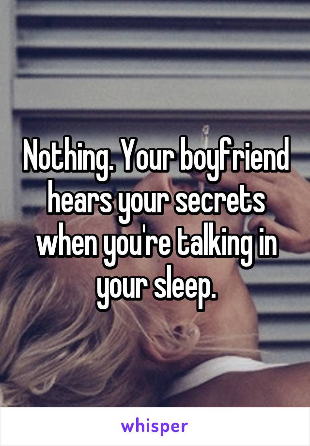 Nothing. Your boyfriend hears your secrets when you're talking in your sleep.