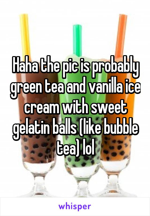 Haha the pic is probably green tea and vanilla ice cream with sweet gelatin balls (like bubble tea) lol