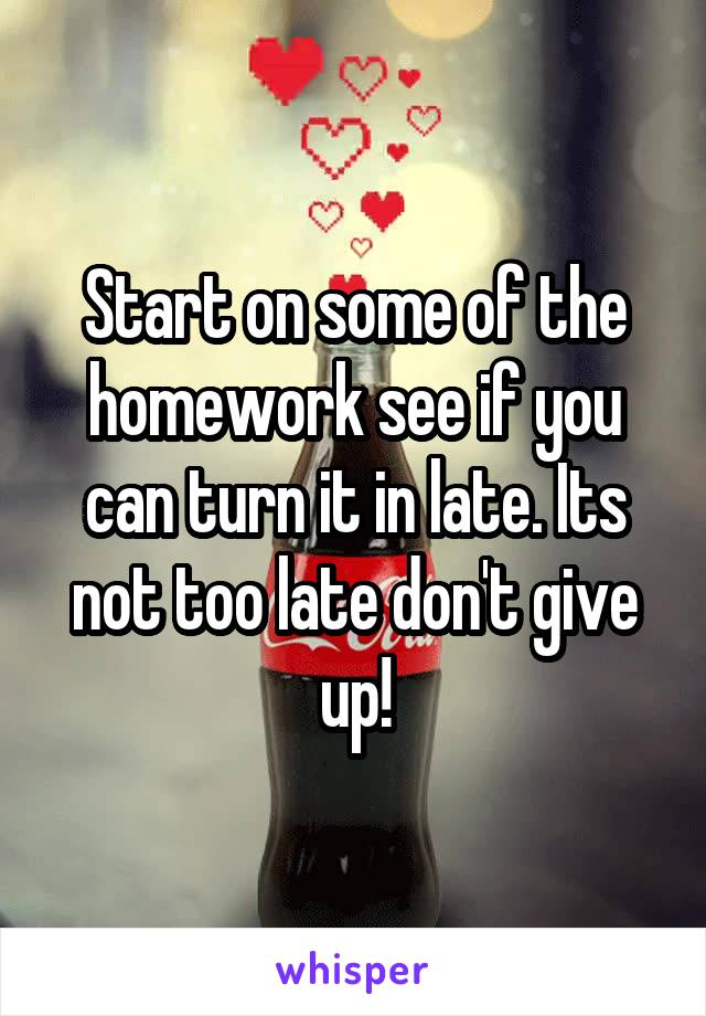 Start on some of the homework see if you can turn it in late. Its not too late don't give up!