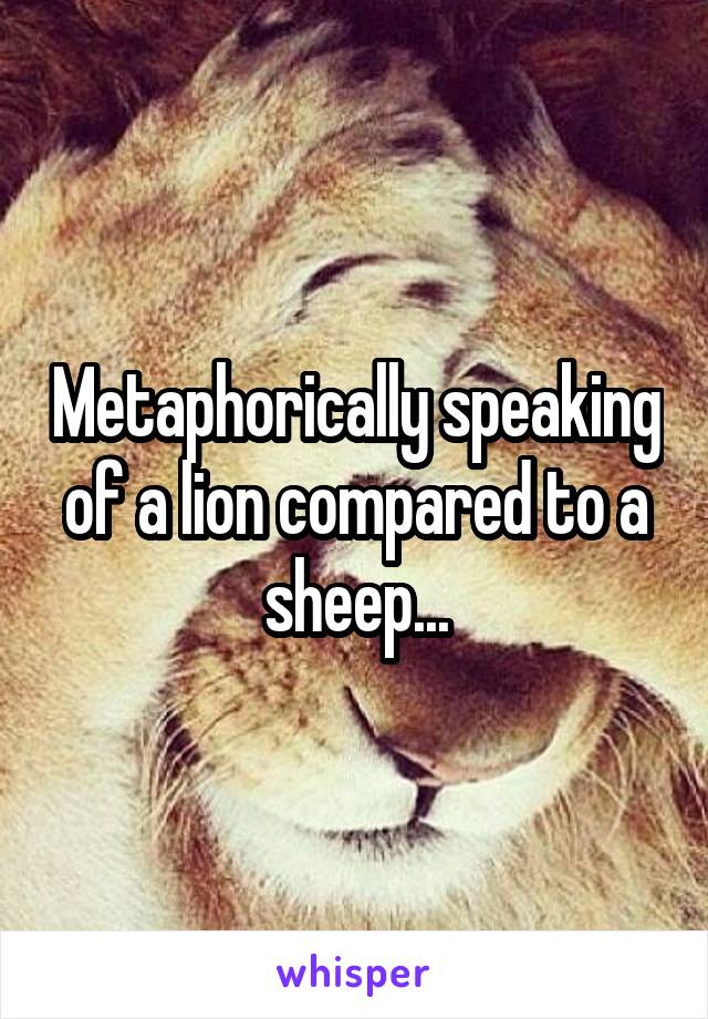 Metaphorically speaking of a lion compared to a sheep...